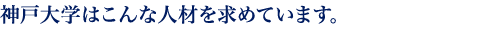 神戸大学はこんな人材を求めています