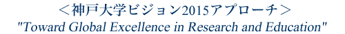 ＜神戸大学のビジョン2015アプローチ＞ "Toward Global Excellence in Research and Education"